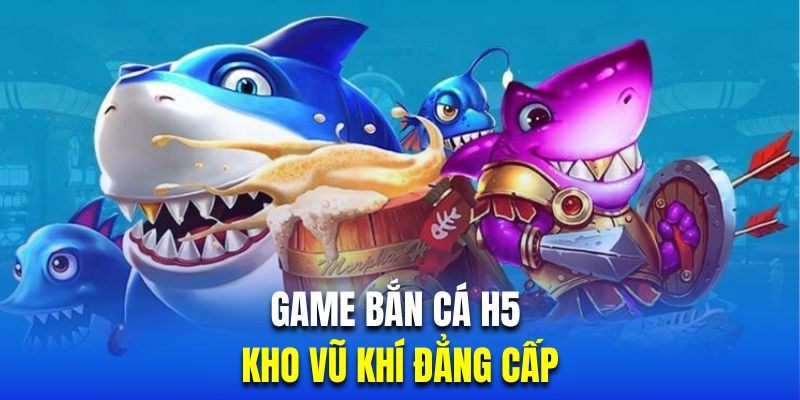 Bắn cá H5 sở hữu kho vũ khí đẳng cấp